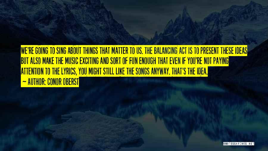 Conor Oberst Quotes: We're Going To Sing About Things That Matter To Us. The Balancing Act Is To Present These Ideas But Also