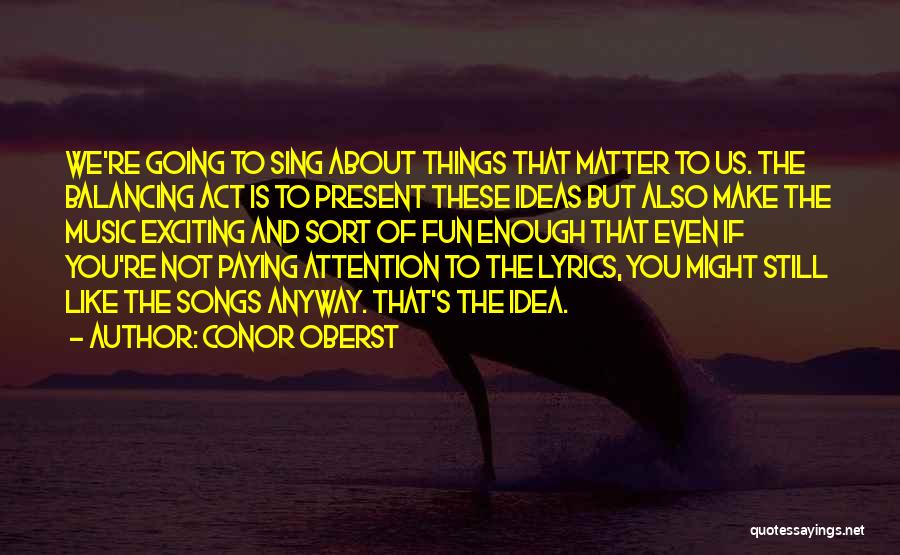 Conor Oberst Quotes: We're Going To Sing About Things That Matter To Us. The Balancing Act Is To Present These Ideas But Also