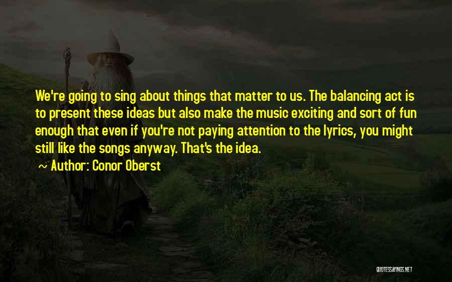 Conor Oberst Quotes: We're Going To Sing About Things That Matter To Us. The Balancing Act Is To Present These Ideas But Also