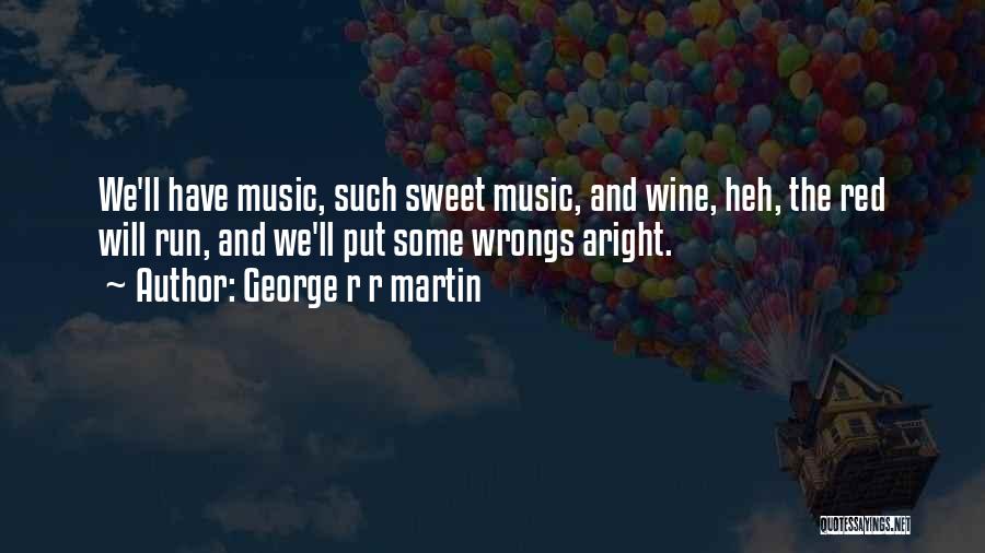 George R R Martin Quotes: We'll Have Music, Such Sweet Music, And Wine, Heh, The Red Will Run, And We'll Put Some Wrongs Aright.