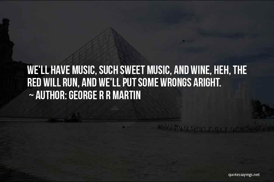 George R R Martin Quotes: We'll Have Music, Such Sweet Music, And Wine, Heh, The Red Will Run, And We'll Put Some Wrongs Aright.