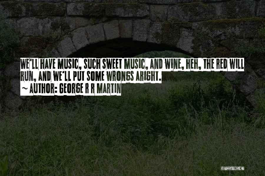 George R R Martin Quotes: We'll Have Music, Such Sweet Music, And Wine, Heh, The Red Will Run, And We'll Put Some Wrongs Aright.