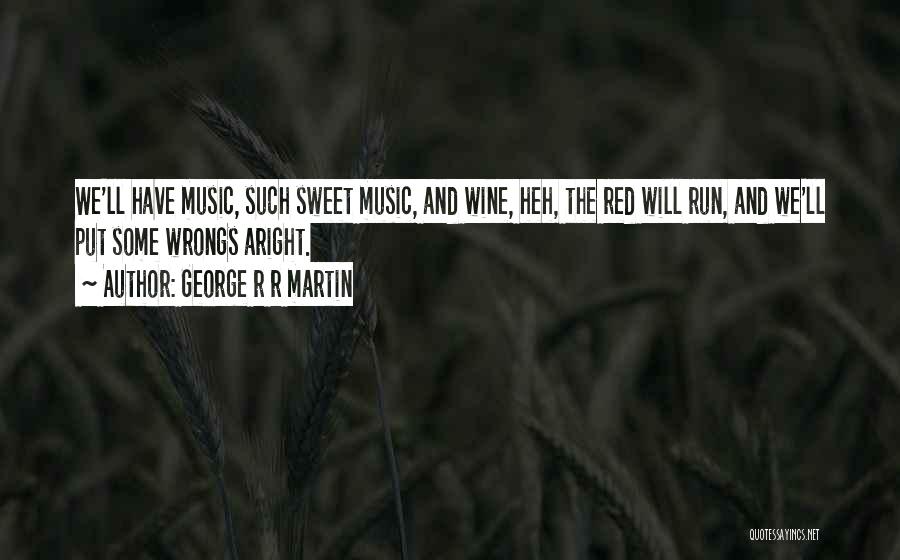 George R R Martin Quotes: We'll Have Music, Such Sweet Music, And Wine, Heh, The Red Will Run, And We'll Put Some Wrongs Aright.