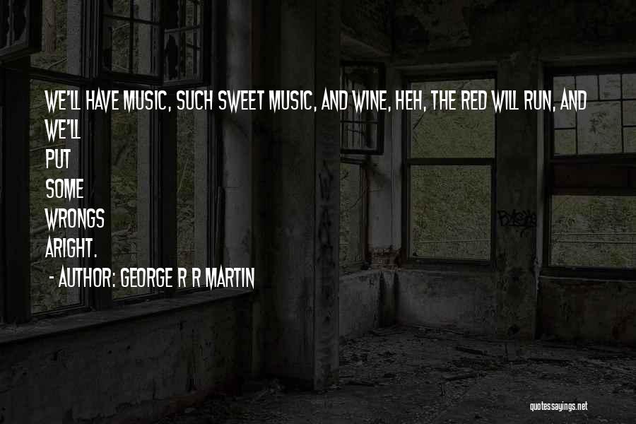 George R R Martin Quotes: We'll Have Music, Such Sweet Music, And Wine, Heh, The Red Will Run, And We'll Put Some Wrongs Aright.