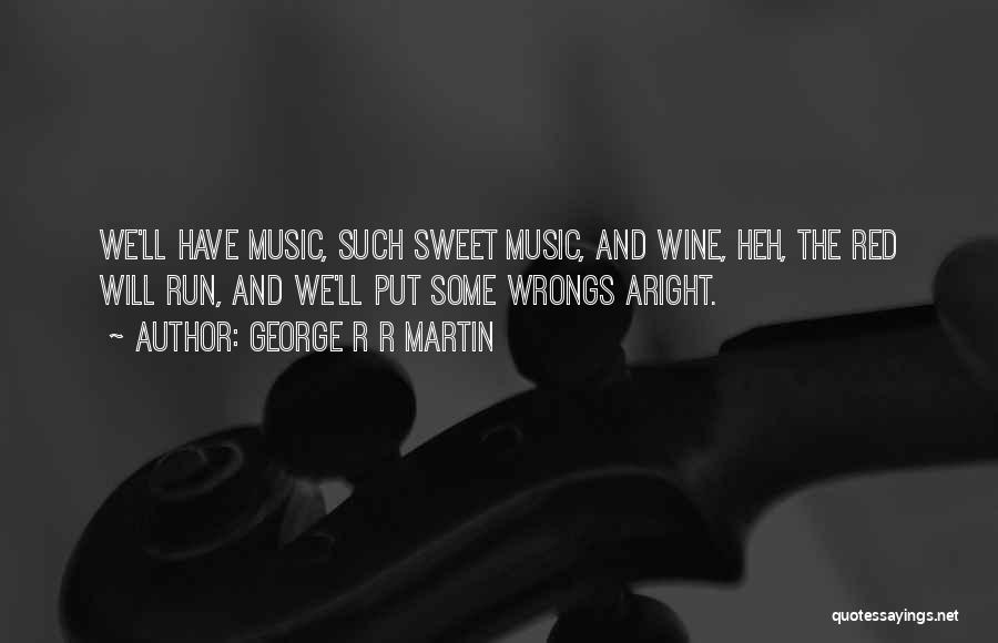 George R R Martin Quotes: We'll Have Music, Such Sweet Music, And Wine, Heh, The Red Will Run, And We'll Put Some Wrongs Aright.