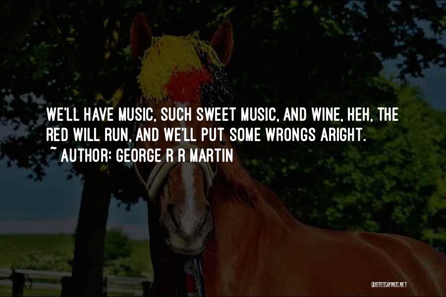 George R R Martin Quotes: We'll Have Music, Such Sweet Music, And Wine, Heh, The Red Will Run, And We'll Put Some Wrongs Aright.