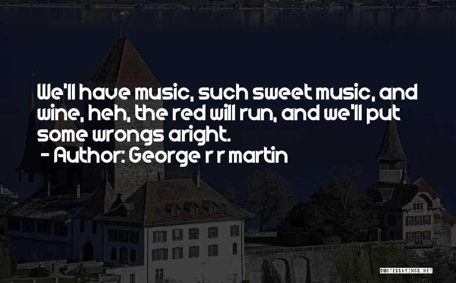 George R R Martin Quotes: We'll Have Music, Such Sweet Music, And Wine, Heh, The Red Will Run, And We'll Put Some Wrongs Aright.