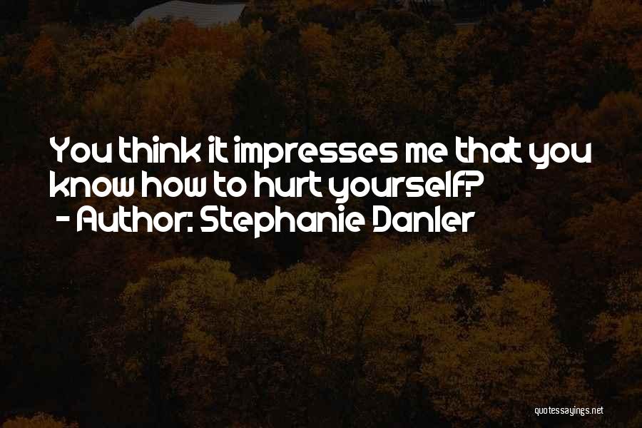 Stephanie Danler Quotes: You Think It Impresses Me That You Know How To Hurt Yourself?