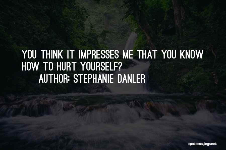 Stephanie Danler Quotes: You Think It Impresses Me That You Know How To Hurt Yourself?