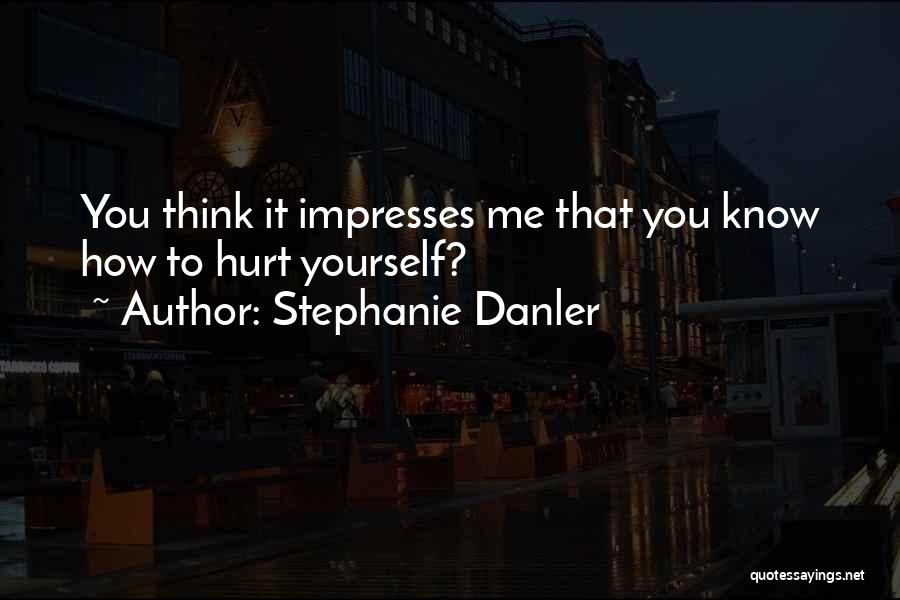Stephanie Danler Quotes: You Think It Impresses Me That You Know How To Hurt Yourself?