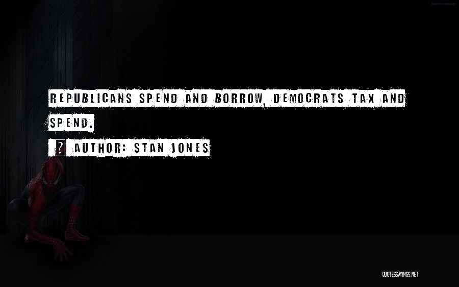 Stan Jones Quotes: Republicans Spend And Borrow, Democrats Tax And Spend.
