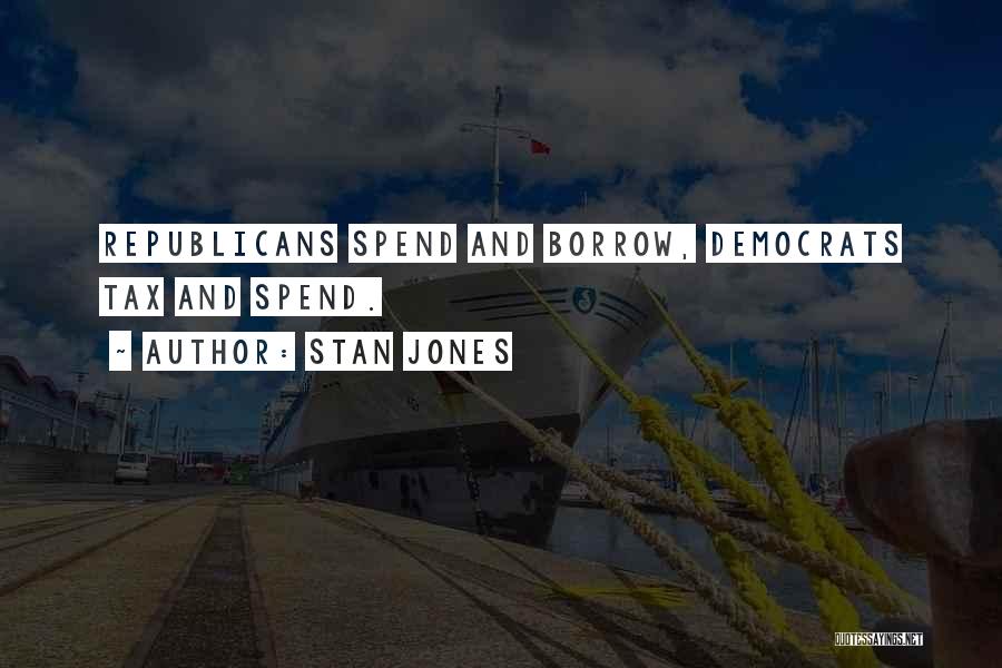 Stan Jones Quotes: Republicans Spend And Borrow, Democrats Tax And Spend.