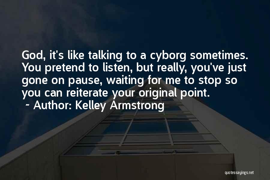 Kelley Armstrong Quotes: God, It's Like Talking To A Cyborg Sometimes. You Pretend To Listen, But Really, You've Just Gone On Pause, Waiting