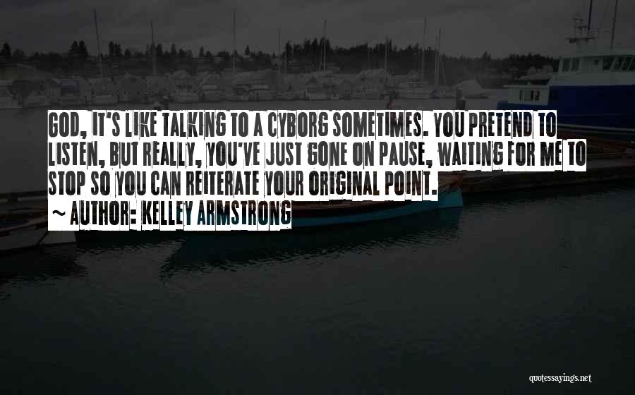 Kelley Armstrong Quotes: God, It's Like Talking To A Cyborg Sometimes. You Pretend To Listen, But Really, You've Just Gone On Pause, Waiting