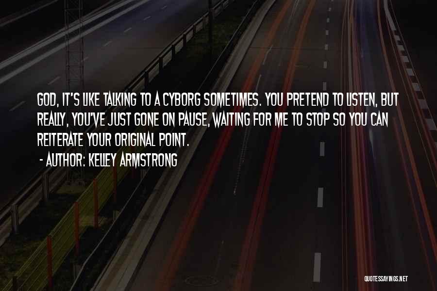 Kelley Armstrong Quotes: God, It's Like Talking To A Cyborg Sometimes. You Pretend To Listen, But Really, You've Just Gone On Pause, Waiting