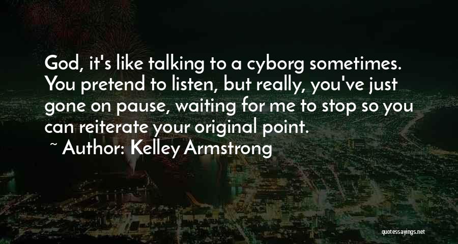 Kelley Armstrong Quotes: God, It's Like Talking To A Cyborg Sometimes. You Pretend To Listen, But Really, You've Just Gone On Pause, Waiting