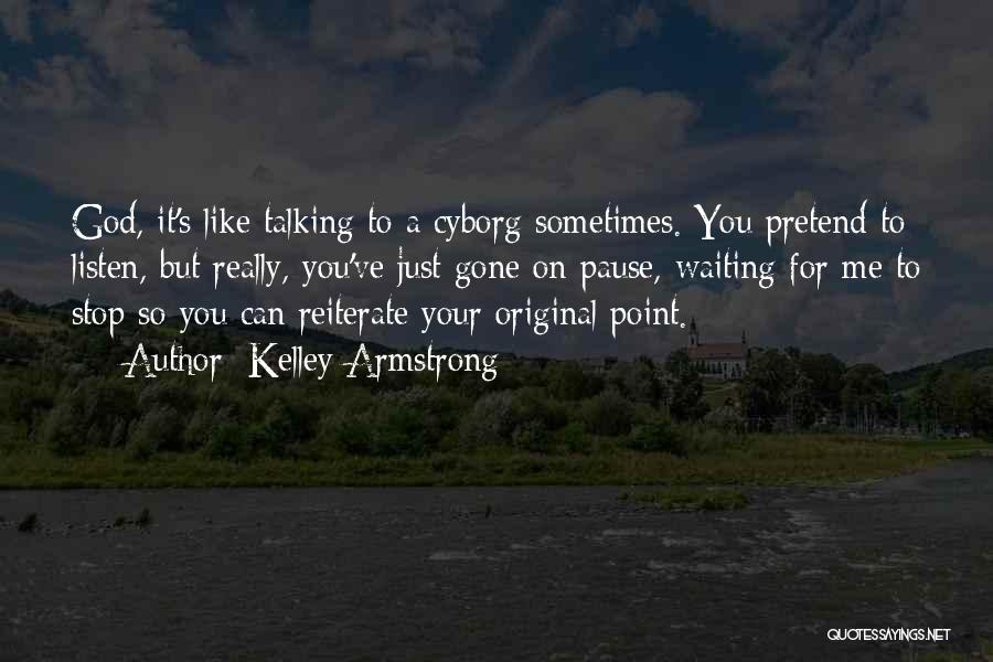 Kelley Armstrong Quotes: God, It's Like Talking To A Cyborg Sometimes. You Pretend To Listen, But Really, You've Just Gone On Pause, Waiting