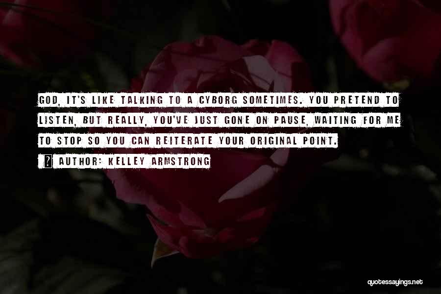 Kelley Armstrong Quotes: God, It's Like Talking To A Cyborg Sometimes. You Pretend To Listen, But Really, You've Just Gone On Pause, Waiting