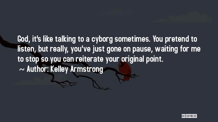 Kelley Armstrong Quotes: God, It's Like Talking To A Cyborg Sometimes. You Pretend To Listen, But Really, You've Just Gone On Pause, Waiting