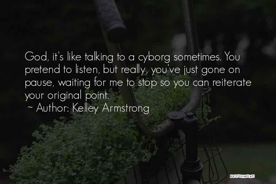 Kelley Armstrong Quotes: God, It's Like Talking To A Cyborg Sometimes. You Pretend To Listen, But Really, You've Just Gone On Pause, Waiting