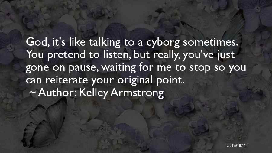 Kelley Armstrong Quotes: God, It's Like Talking To A Cyborg Sometimes. You Pretend To Listen, But Really, You've Just Gone On Pause, Waiting