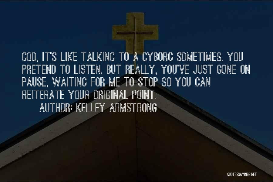 Kelley Armstrong Quotes: God, It's Like Talking To A Cyborg Sometimes. You Pretend To Listen, But Really, You've Just Gone On Pause, Waiting