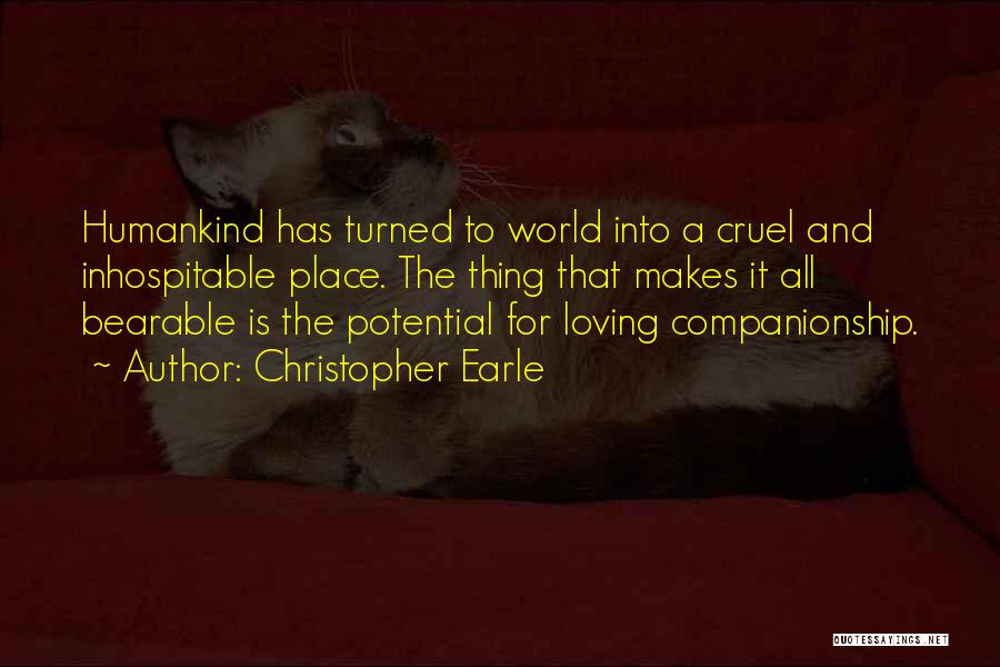 Christopher Earle Quotes: Humankind Has Turned To World Into A Cruel And Inhospitable Place. The Thing That Makes It All Bearable Is The