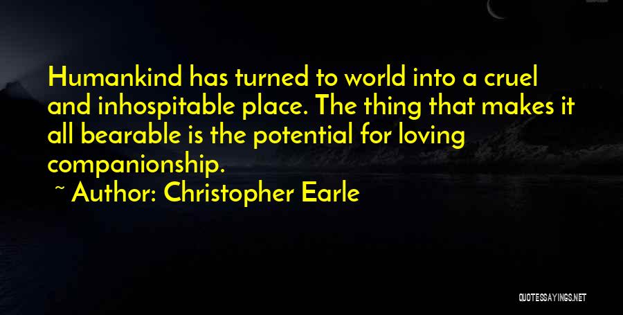 Christopher Earle Quotes: Humankind Has Turned To World Into A Cruel And Inhospitable Place. The Thing That Makes It All Bearable Is The