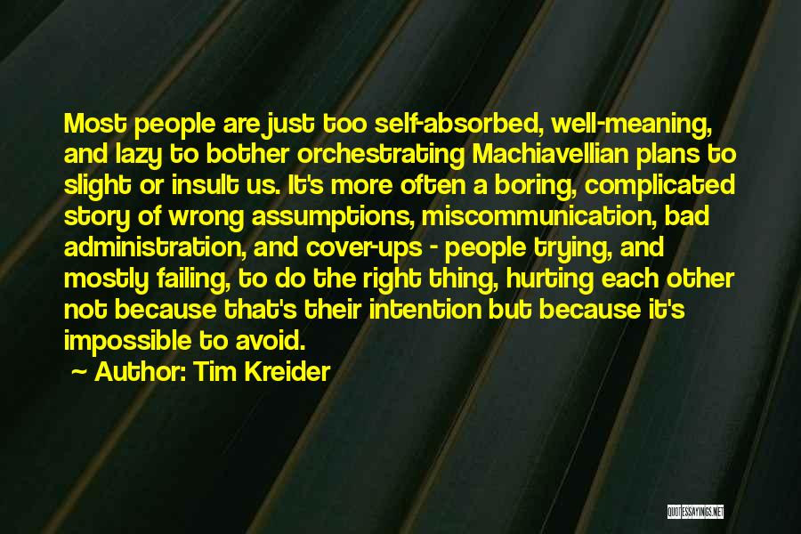 Tim Kreider Quotes: Most People Are Just Too Self-absorbed, Well-meaning, And Lazy To Bother Orchestrating Machiavellian Plans To Slight Or Insult Us. It's