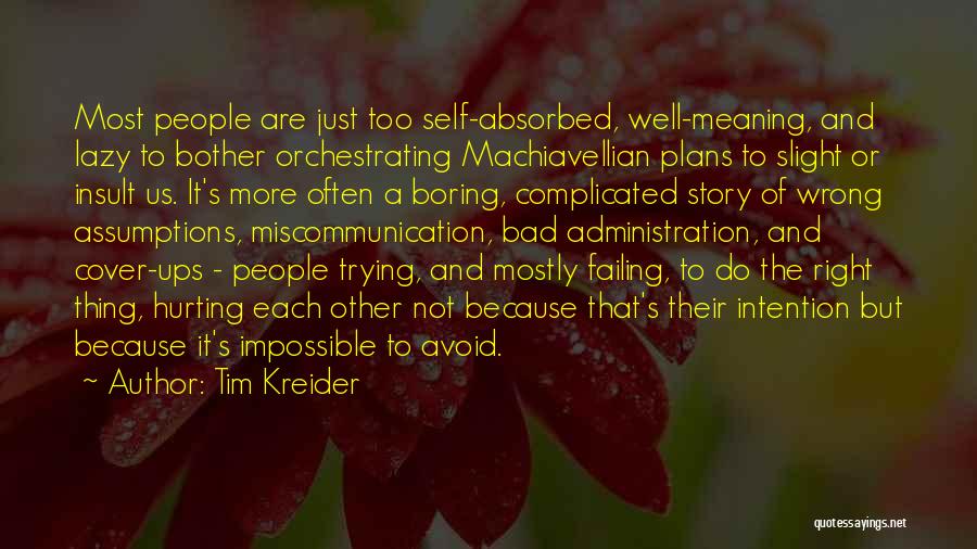 Tim Kreider Quotes: Most People Are Just Too Self-absorbed, Well-meaning, And Lazy To Bother Orchestrating Machiavellian Plans To Slight Or Insult Us. It's