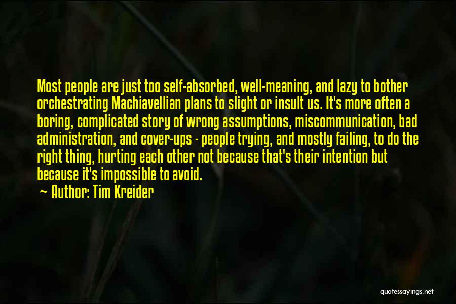 Tim Kreider Quotes: Most People Are Just Too Self-absorbed, Well-meaning, And Lazy To Bother Orchestrating Machiavellian Plans To Slight Or Insult Us. It's