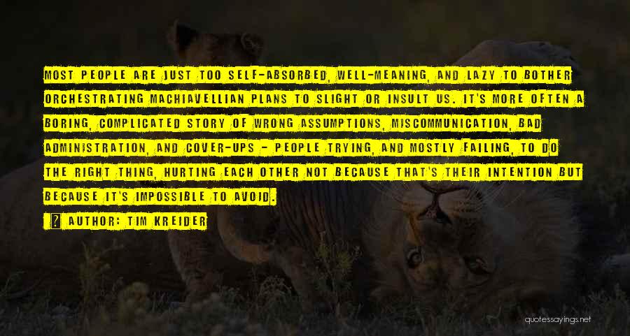 Tim Kreider Quotes: Most People Are Just Too Self-absorbed, Well-meaning, And Lazy To Bother Orchestrating Machiavellian Plans To Slight Or Insult Us. It's