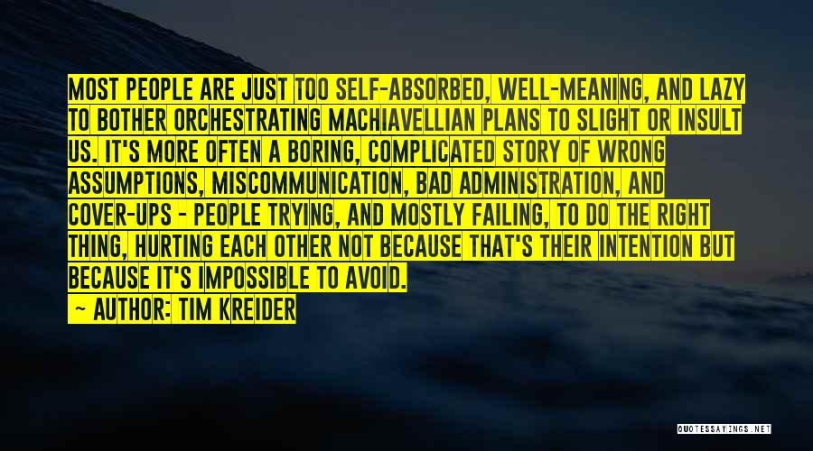 Tim Kreider Quotes: Most People Are Just Too Self-absorbed, Well-meaning, And Lazy To Bother Orchestrating Machiavellian Plans To Slight Or Insult Us. It's