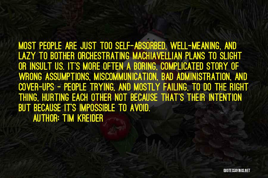 Tim Kreider Quotes: Most People Are Just Too Self-absorbed, Well-meaning, And Lazy To Bother Orchestrating Machiavellian Plans To Slight Or Insult Us. It's