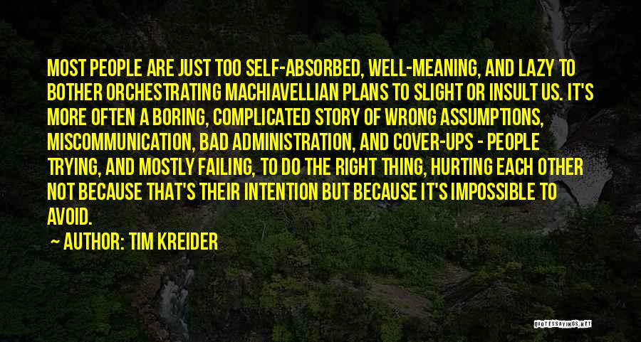 Tim Kreider Quotes: Most People Are Just Too Self-absorbed, Well-meaning, And Lazy To Bother Orchestrating Machiavellian Plans To Slight Or Insult Us. It's