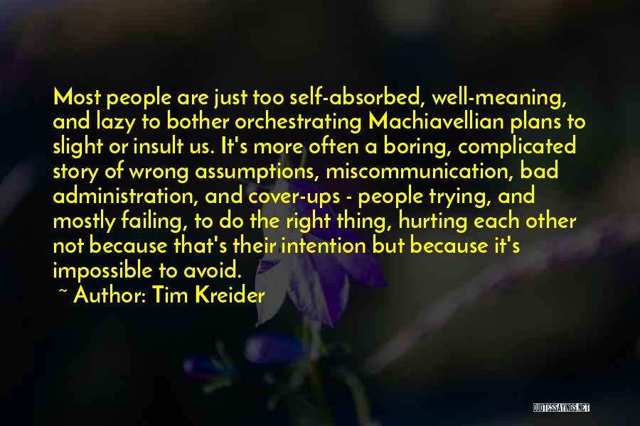 Tim Kreider Quotes: Most People Are Just Too Self-absorbed, Well-meaning, And Lazy To Bother Orchestrating Machiavellian Plans To Slight Or Insult Us. It's