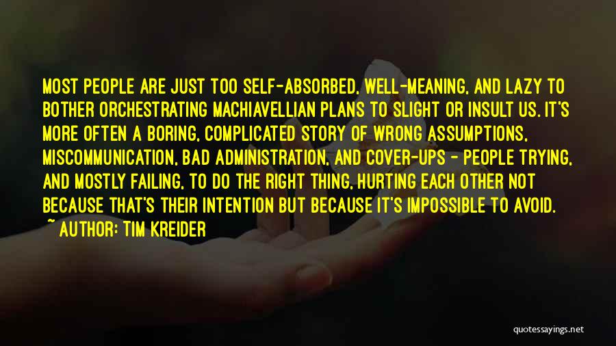 Tim Kreider Quotes: Most People Are Just Too Self-absorbed, Well-meaning, And Lazy To Bother Orchestrating Machiavellian Plans To Slight Or Insult Us. It's
