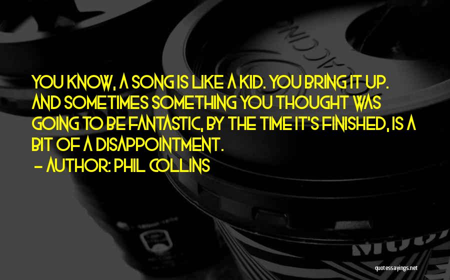 Phil Collins Quotes: You Know, A Song Is Like A Kid. You Bring It Up. And Sometimes Something You Thought Was Going To