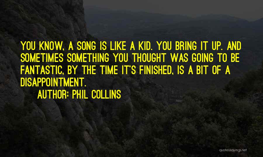 Phil Collins Quotes: You Know, A Song Is Like A Kid. You Bring It Up. And Sometimes Something You Thought Was Going To