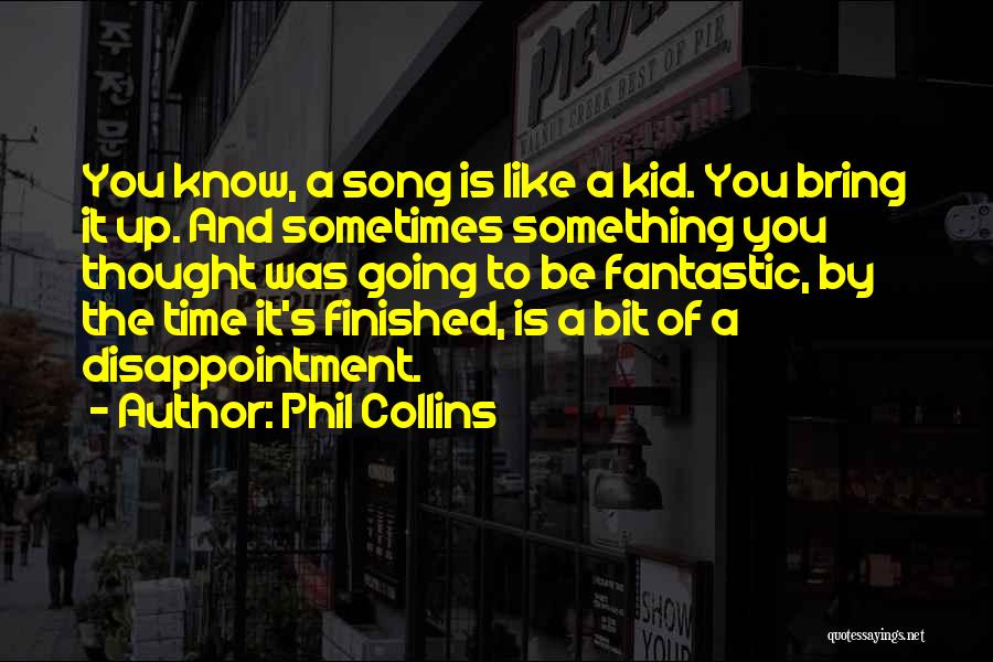 Phil Collins Quotes: You Know, A Song Is Like A Kid. You Bring It Up. And Sometimes Something You Thought Was Going To