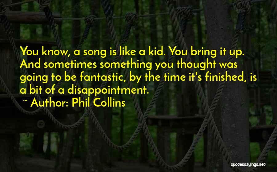 Phil Collins Quotes: You Know, A Song Is Like A Kid. You Bring It Up. And Sometimes Something You Thought Was Going To