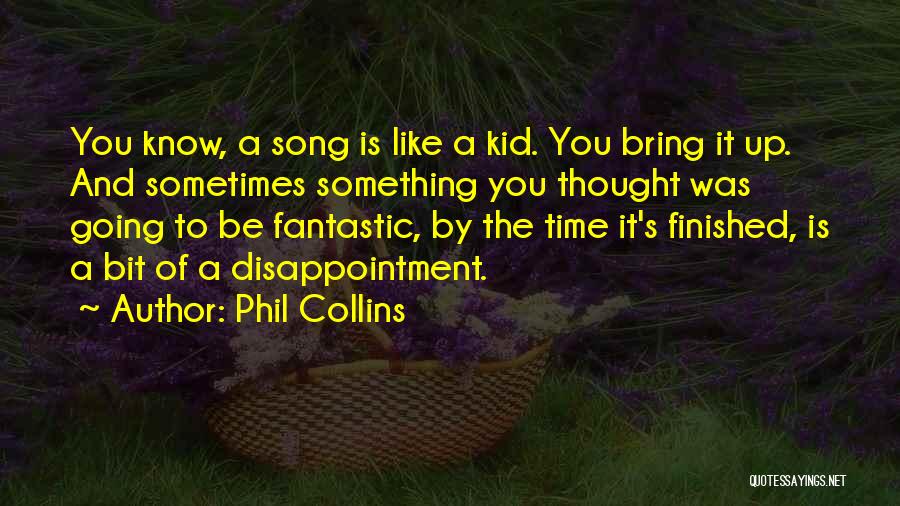 Phil Collins Quotes: You Know, A Song Is Like A Kid. You Bring It Up. And Sometimes Something You Thought Was Going To