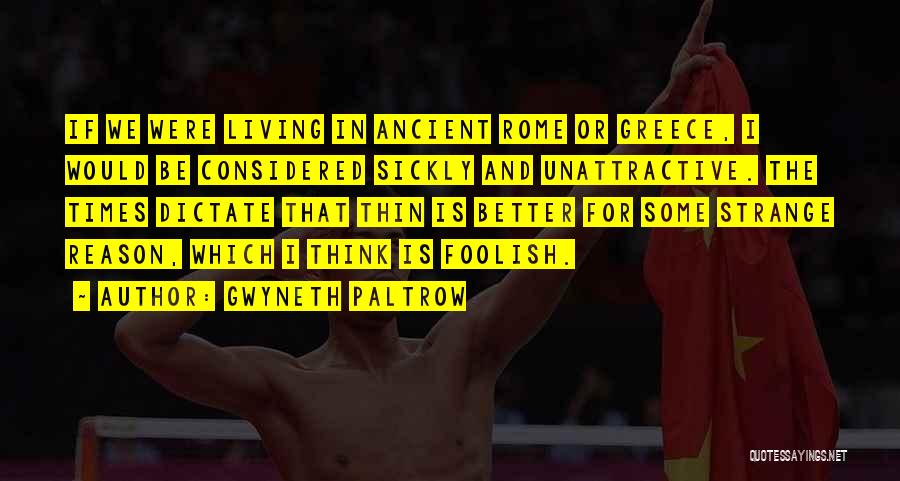 Gwyneth Paltrow Quotes: If We Were Living In Ancient Rome Or Greece, I Would Be Considered Sickly And Unattractive. The Times Dictate That