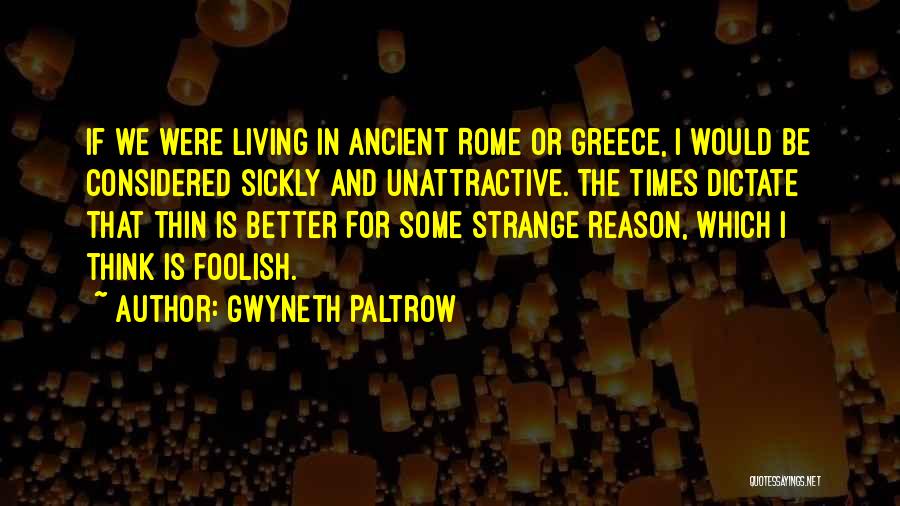 Gwyneth Paltrow Quotes: If We Were Living In Ancient Rome Or Greece, I Would Be Considered Sickly And Unattractive. The Times Dictate That