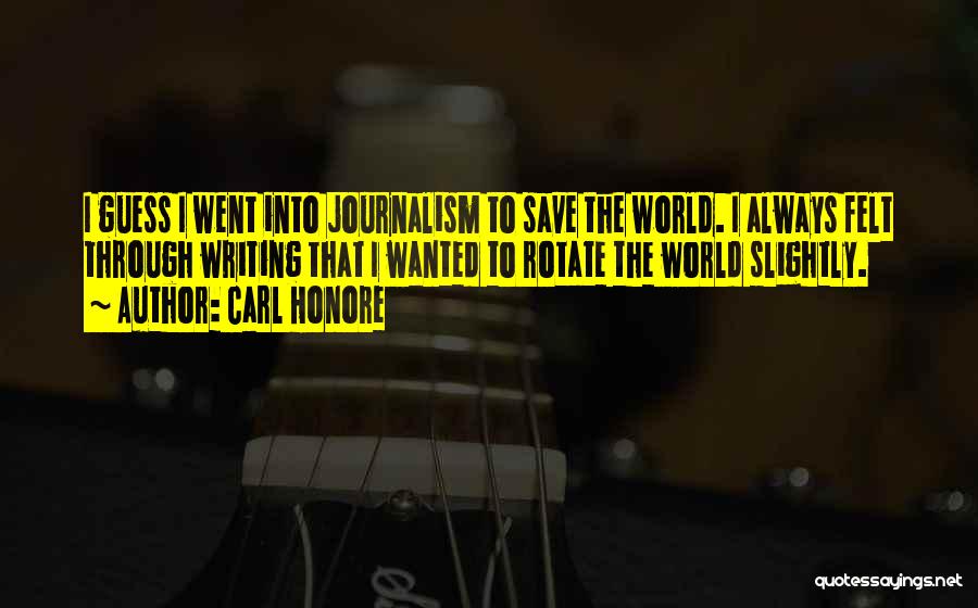 Carl Honore Quotes: I Guess I Went Into Journalism To Save The World. I Always Felt Through Writing That I Wanted To Rotate