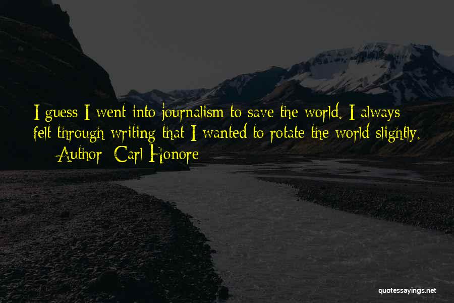 Carl Honore Quotes: I Guess I Went Into Journalism To Save The World. I Always Felt Through Writing That I Wanted To Rotate