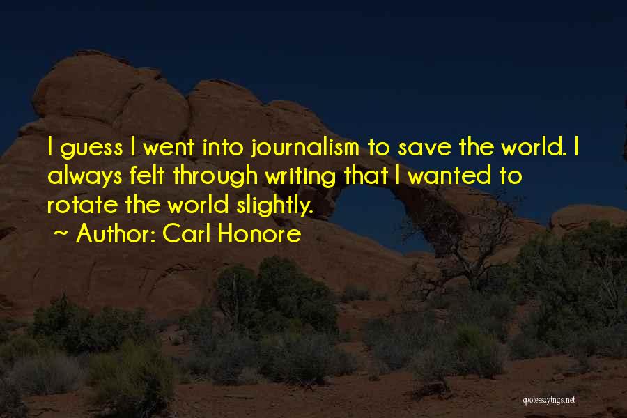 Carl Honore Quotes: I Guess I Went Into Journalism To Save The World. I Always Felt Through Writing That I Wanted To Rotate