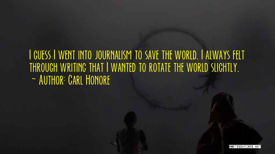 Carl Honore Quotes: I Guess I Went Into Journalism To Save The World. I Always Felt Through Writing That I Wanted To Rotate