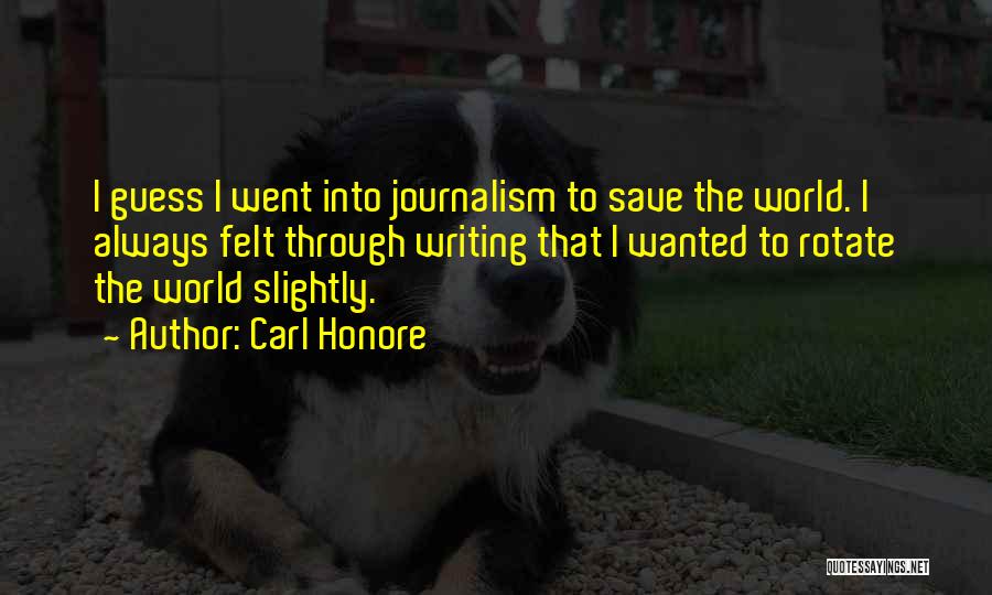 Carl Honore Quotes: I Guess I Went Into Journalism To Save The World. I Always Felt Through Writing That I Wanted To Rotate