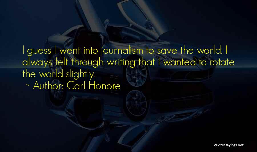 Carl Honore Quotes: I Guess I Went Into Journalism To Save The World. I Always Felt Through Writing That I Wanted To Rotate